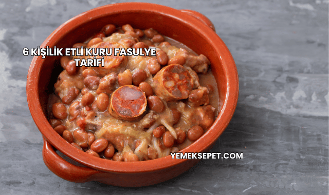 6 Kişilik Etli Kuru Fasulye Tarifi