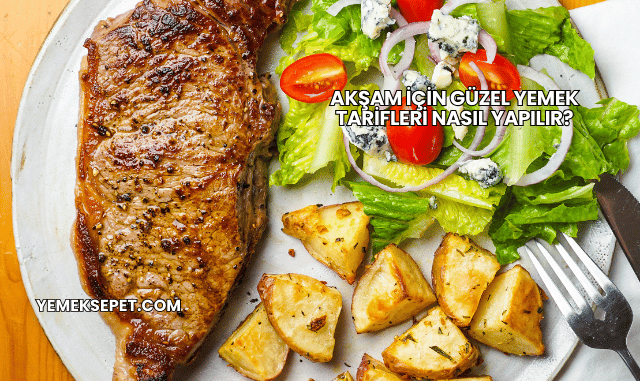 Akşam İçin Güzel Yemek Tarifleri Nasıl Yapılır?