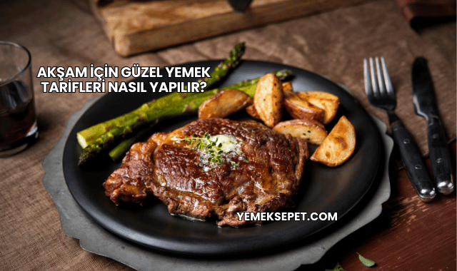 Akşam İçin Güzel Yemek Tarifleri Nasıl Yapılır?