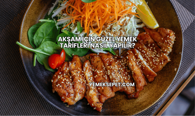 Akşam İçin Güzel Yemek Tarifleri Nasıl Yapılır?
