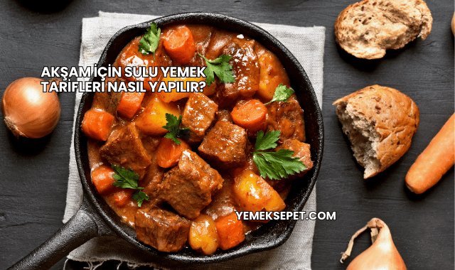 Akşam İçin Sulu Yemek Tarifleri Nasıl Yapılır?