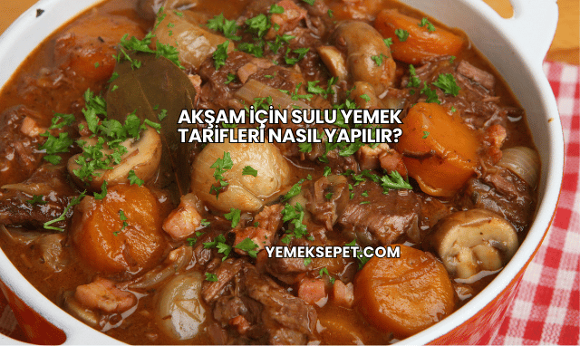 Akşam İçin Sulu Yemek Tarifleri Nasıl Yapılır?