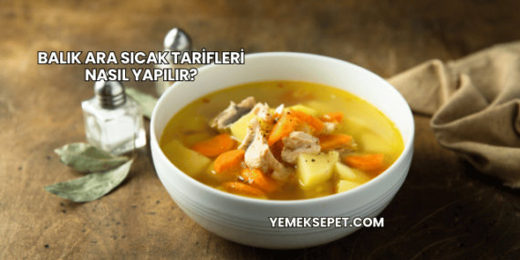 Balık Ara Sıcak Tarifleri Nasıl Yapılır?