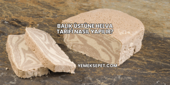 Balık Üstüne Helva Tarifi Nasıl Yapılır?