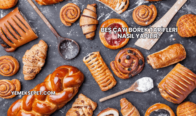 Beş Çayı Börek Tarifleri Nasıl Yapılır?
