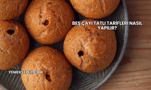 Beş Çayı Tatlı Tarifleri Nasıl Yapılır?