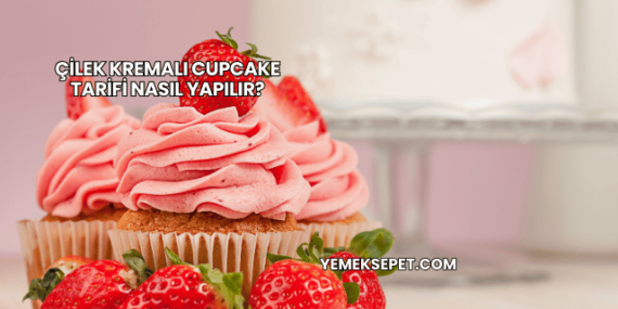 Çilek Kremalı Cupcake Tarifi Nasıl Yapılır?