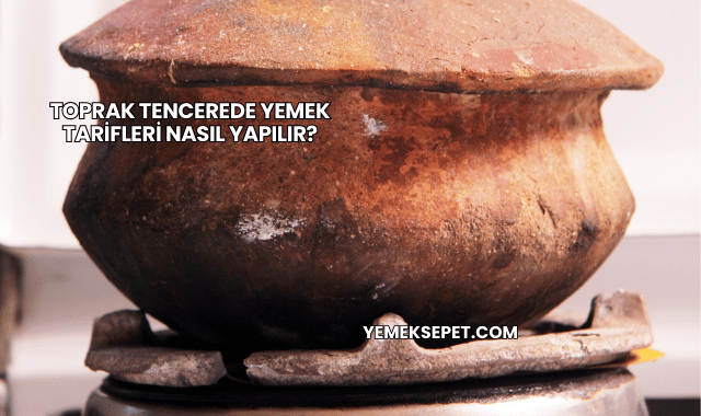 Toprak Tencerede Yemek Tarifleri Nasıl Yapılır?