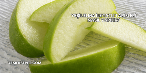 Yeşil Elma ile Tatlı Tarifleri Nasıl Yapılır?