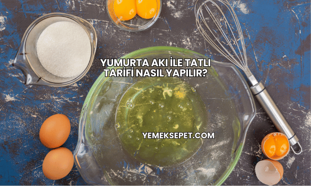 Yumurta Akı ile Tatlı Tarifi Nasıl Yapılır?