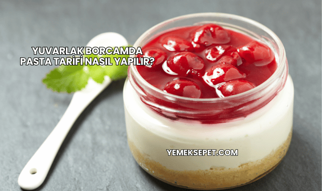 Yuvarlak Borcamda Pasta Tarifi Nasıl Yapılır?